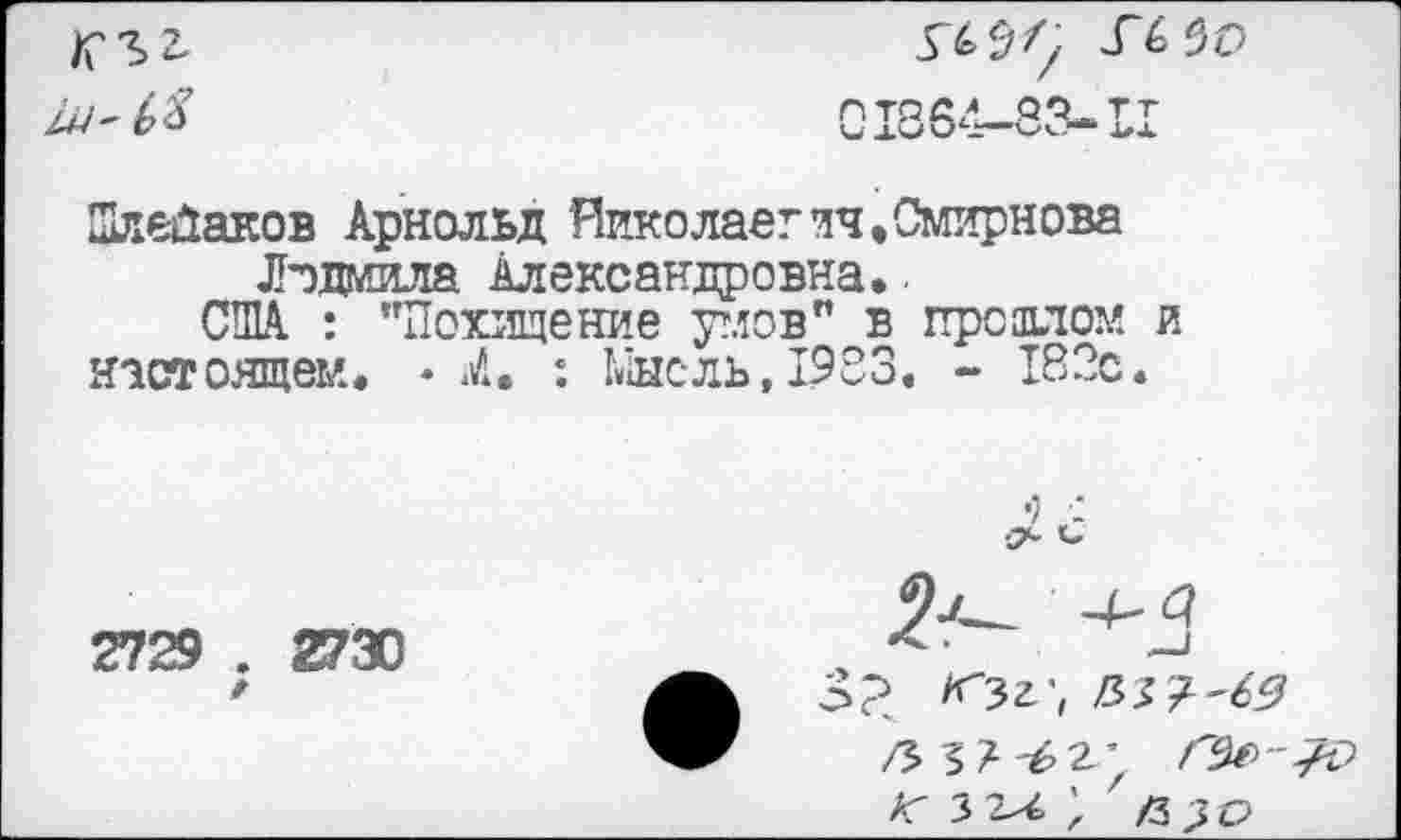 ﻿1+1 ~
5^/, УЬЪО
СО* 1*Х
Шлейаков Арнольд Николае?ич. Смирнова Людмила Александровна*.
США. : "Похищение углов" в прошлом и настоящем. * 1, : Мысль, 1983. - 182с.
2729 . 2730 /
3?? <3г\ /53?^
ЛГ 3 2^4 ; /ЗДС»